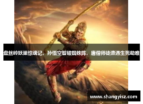 盘丝岭妖巢惊魂记，孙悟空智破蜘蛛阵，唐僧师徒遭遇生死劫难